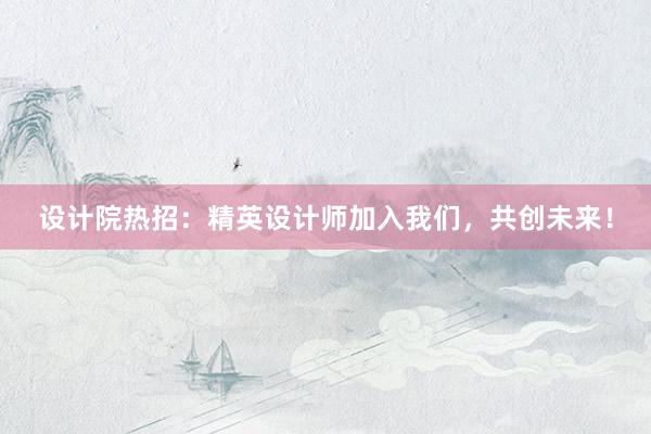 设计院热招：精英设计师加入我们，共创未来！